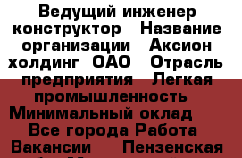 Ведущий инженер-конструктор › Название организации ­ Аксион-холдинг, ОАО › Отрасль предприятия ­ Легкая промышленность › Минимальный оклад ­ 1 - Все города Работа » Вакансии   . Пензенская обл.,Мокшанский р-н